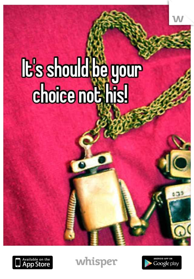 It's should be your 
choice not his! 