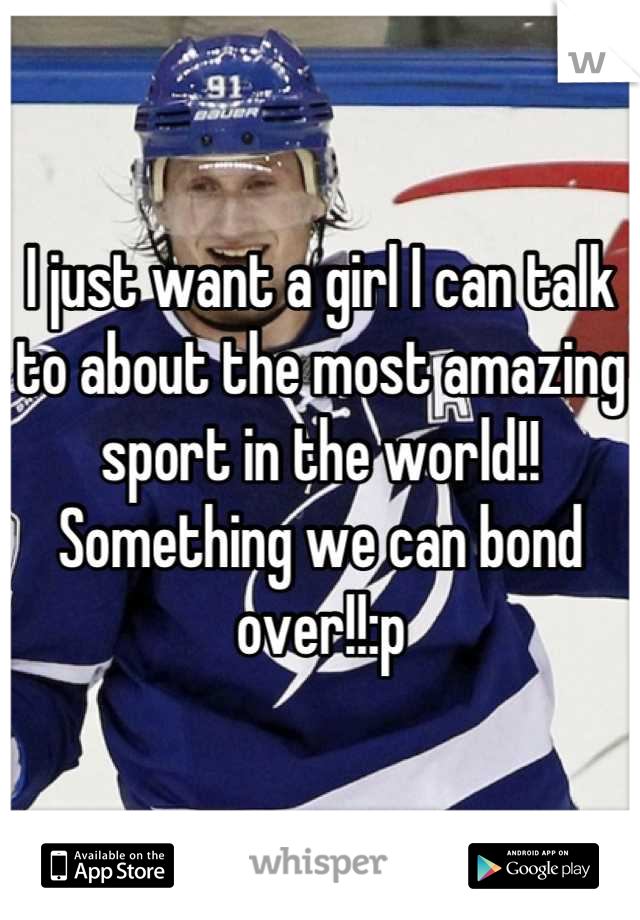 I just want a girl I can talk to about the most amazing sport in the world!! Something we can bond over!!:p