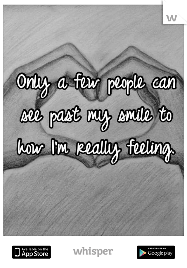 Only a few people can see past my smile to how I'm really feeling.