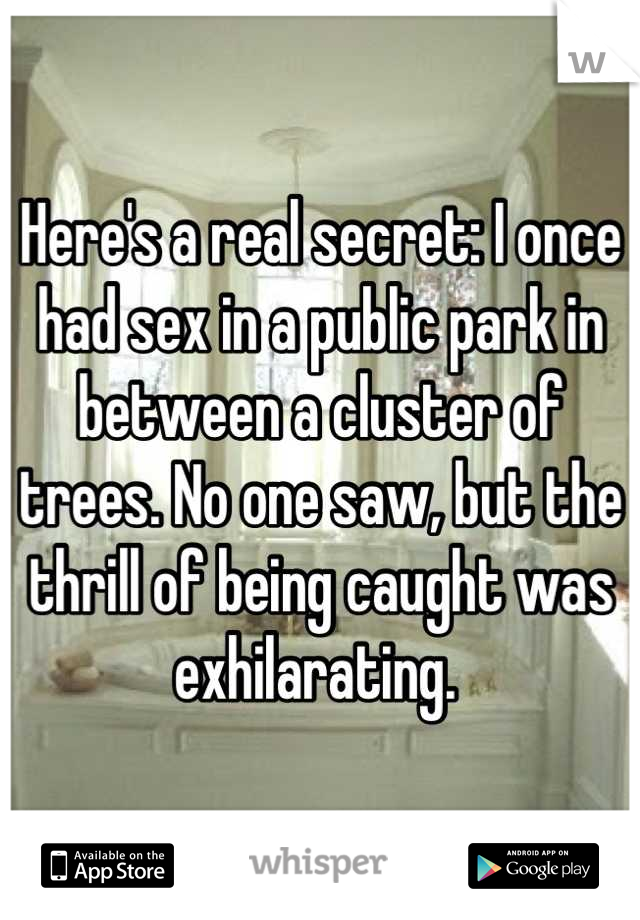 Here's a real secret: I once had sex in a public park in between a cluster of trees. No one saw, but the thrill of being caught was exhilarating. 