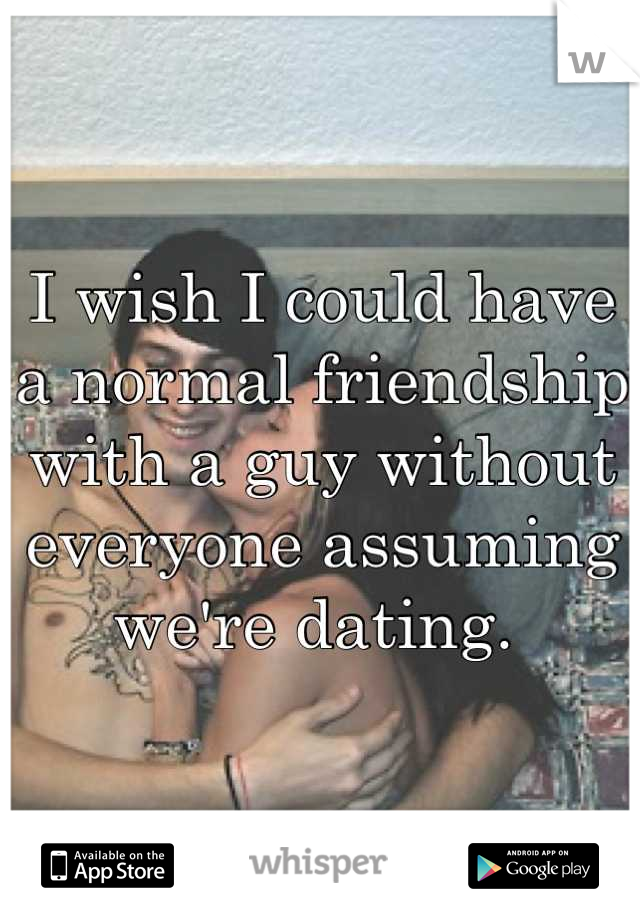 I wish I could have a normal friendship with a guy without everyone assuming we're dating. 