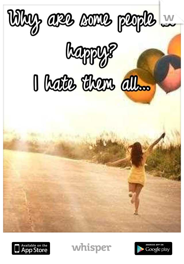 Why are some people so happy?
I hate them all...
