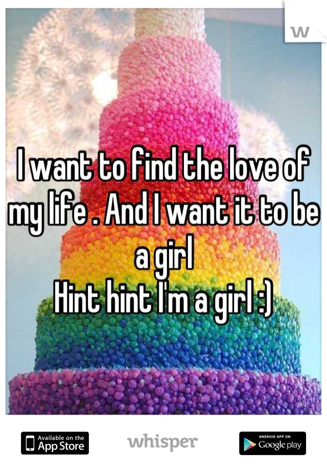 I want to find the love of my life . And I want it to be a girl 
Hint hint I'm a girl :)