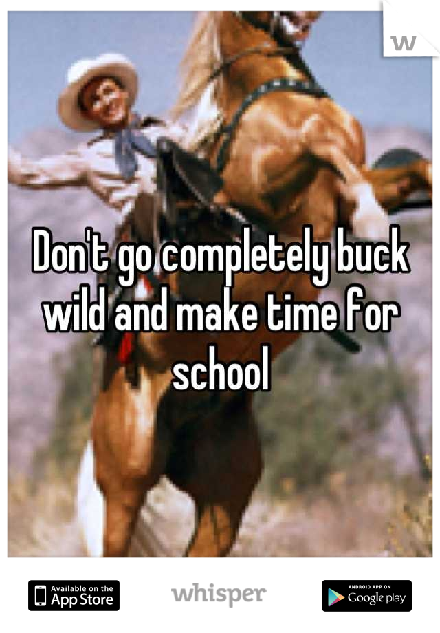 Don't go completely buck wild and make time for school