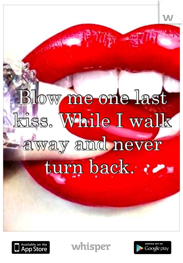 Blow me one last kiss. While I walk away and never turn back. 