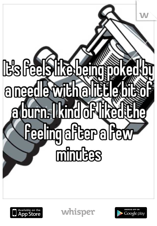 It's feels like being poked by a needle with a little bit of a burn. I kind of liked the feeling after a few minutes