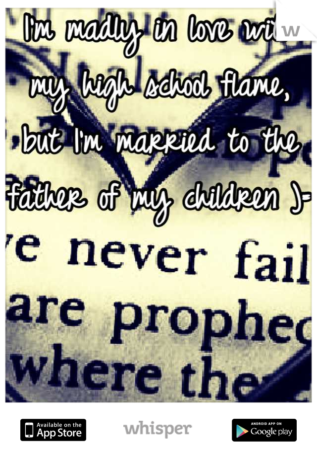I'm madly in love with my high school flame, but I'm married to the father of my children )= 