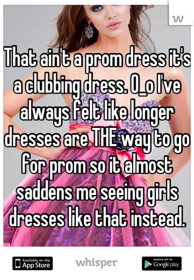 That ain't a prom dress it's a clubbing dress. O_o I've always felt like longer dresses are THE way to go for prom so it almost saddens me seeing girls dresses like that instead.