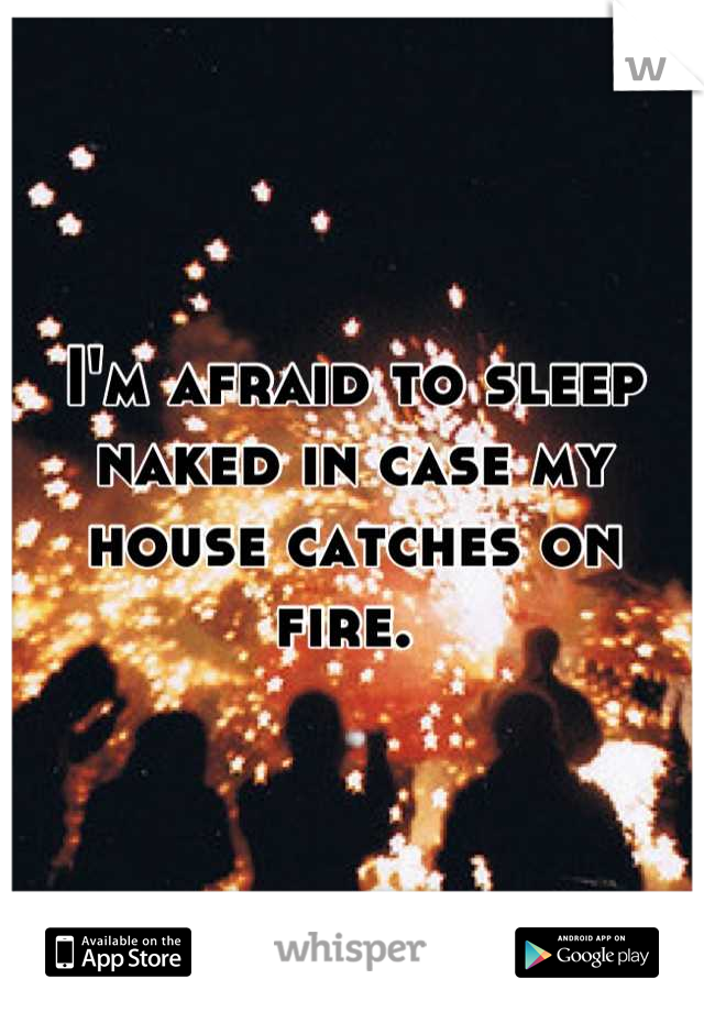 I'm afraid to sleep naked in case my house catches on fire. 