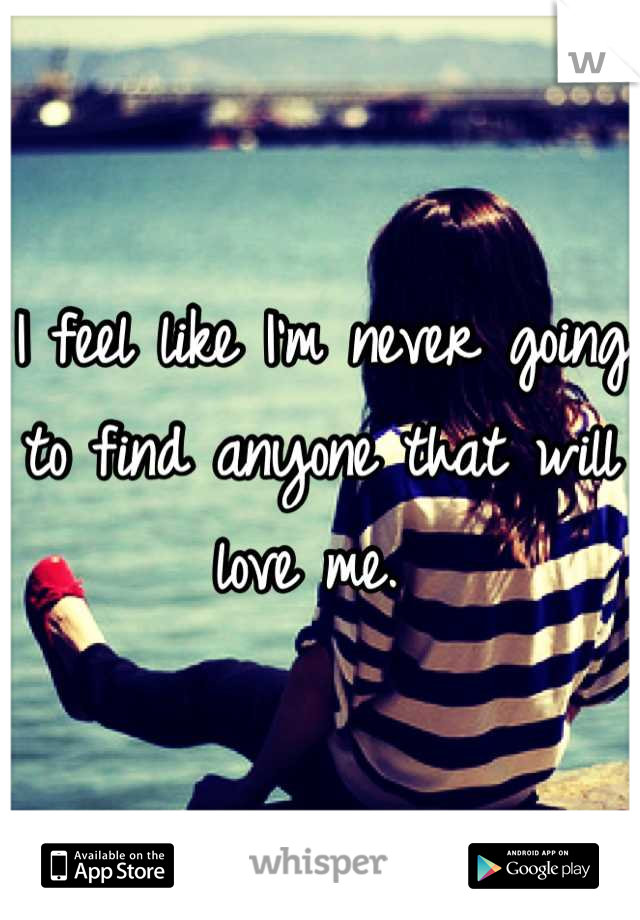 I feel like I'm never going to find anyone that will love me. 