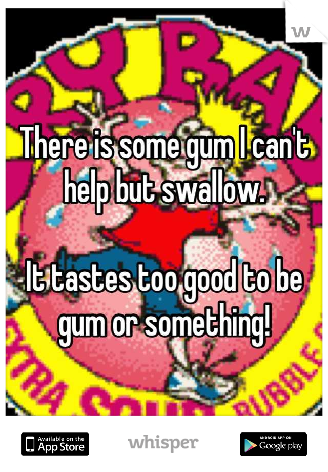 There is some gum I can't help but swallow. 

It tastes too good to be gum or something!