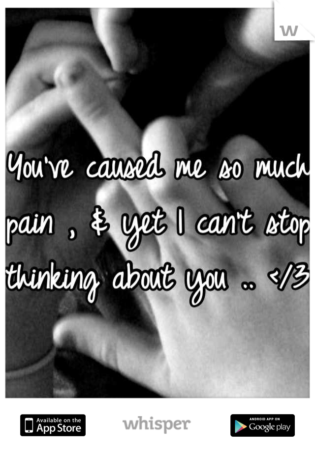 You've caused me so much pain , & yet I can't stop thinking about you .. </3