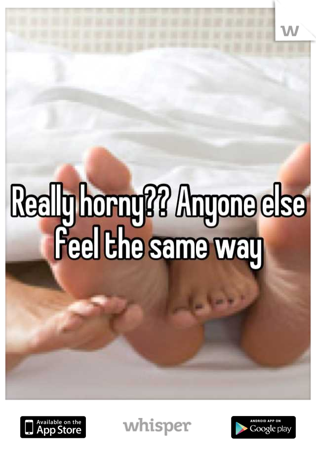Really horny?? Anyone else feel the same way