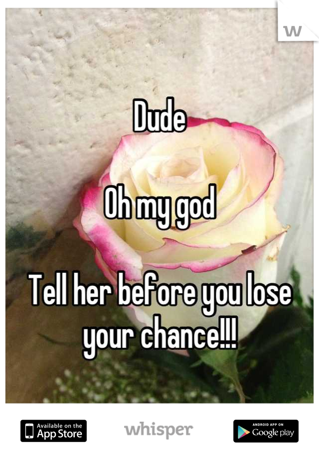 Dude

Oh my god

Tell her before you lose your chance!!!