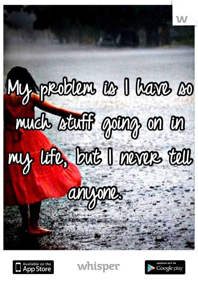 My problem is I have so much stuff going on in my life, but I never tell anyone. 