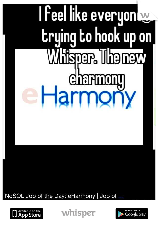 I feel like everyone is trying to hook up on Whisper. The new eharmony