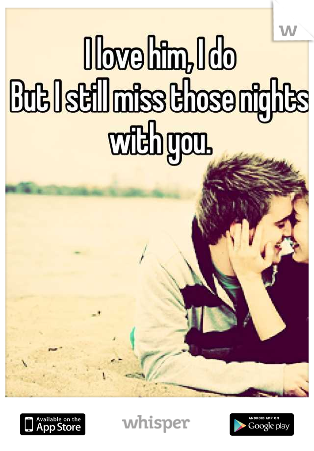 I love him, I do
But I still miss those nights with you.