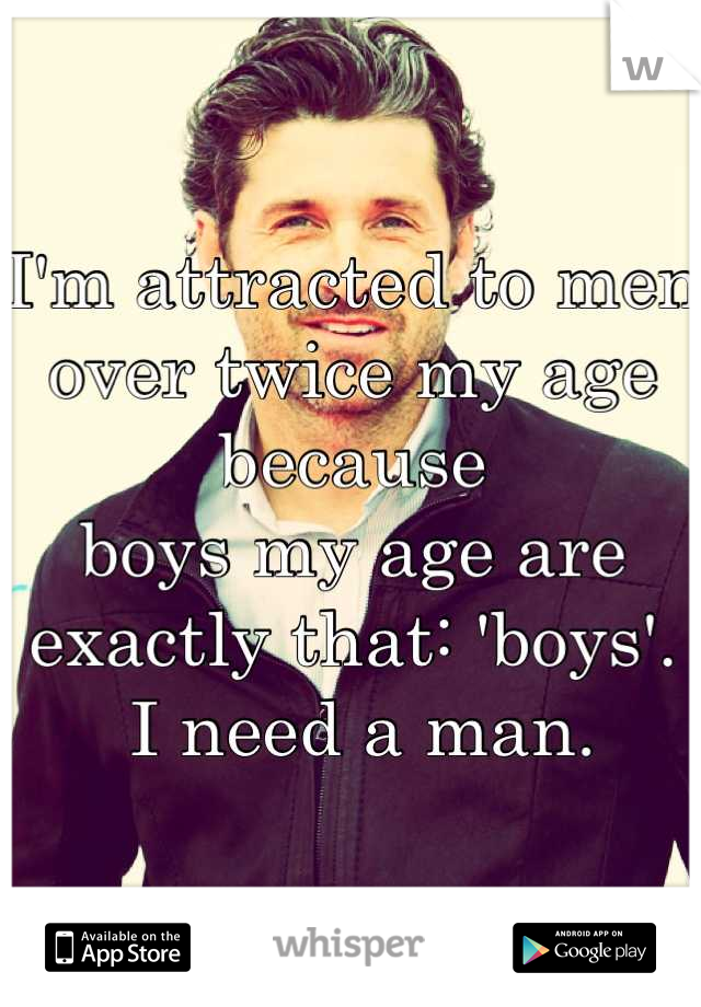 I'm attracted to men over twice my age because 
boys my age are exactly that: 'boys'.
 I need a man.
