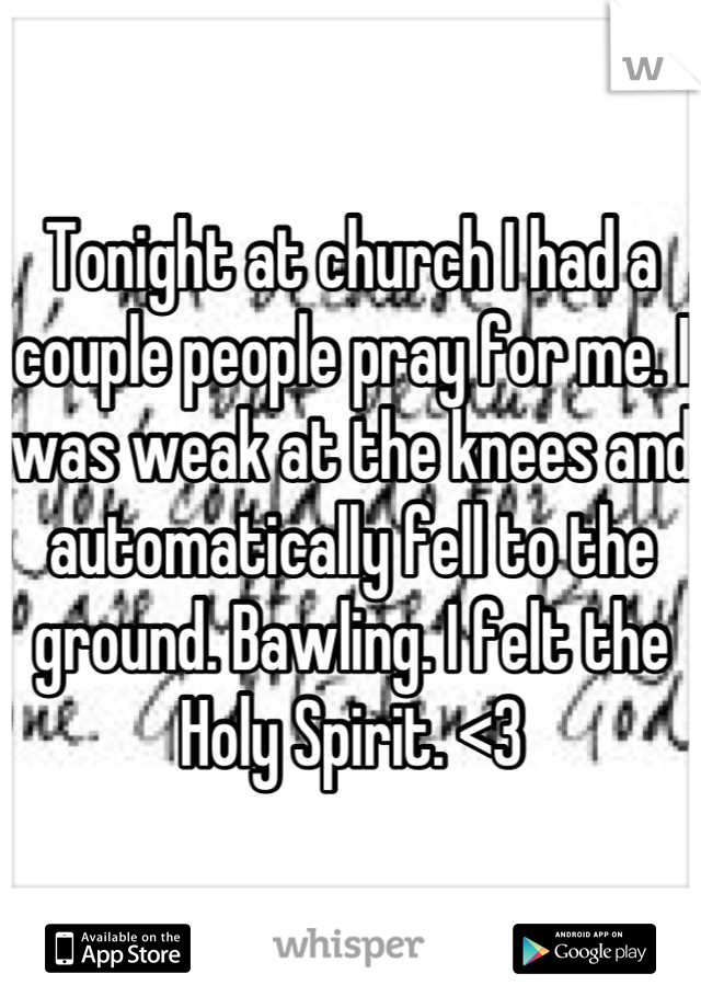 Tonight at church I had a couple people pray for me. I was weak at the knees and automatically fell to the ground. Bawling. I felt the Holy Spirit. <3