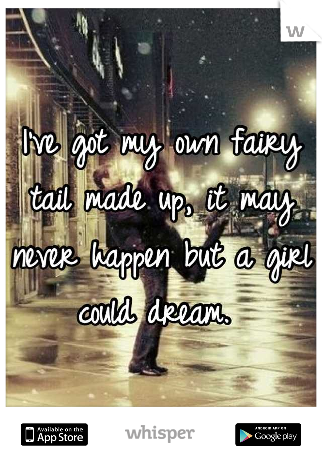 I've got my own fairy tail made up, it may never happen but a girl could dream. 