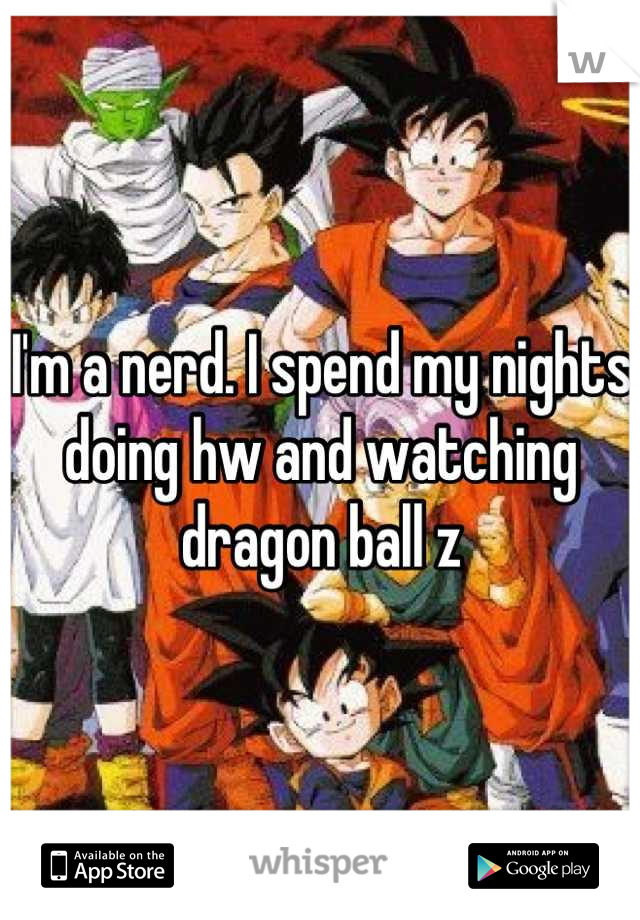 I'm a nerd. I spend my nights doing hw and watching dragon ball z