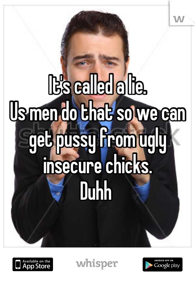 It's called a lie. 
Us men do that so we can get pussy from ugly insecure chicks. 
Duhh 