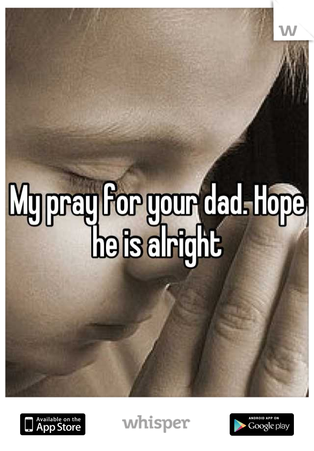 My pray for your dad. Hope he is alright
