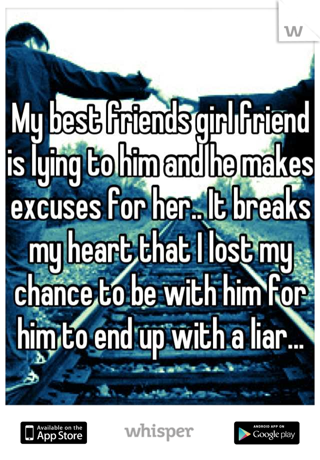 My best friends girl friend is lying to him and he makes excuses for her.. It breaks my heart that I lost my chance to be with him for him to end up with a liar...