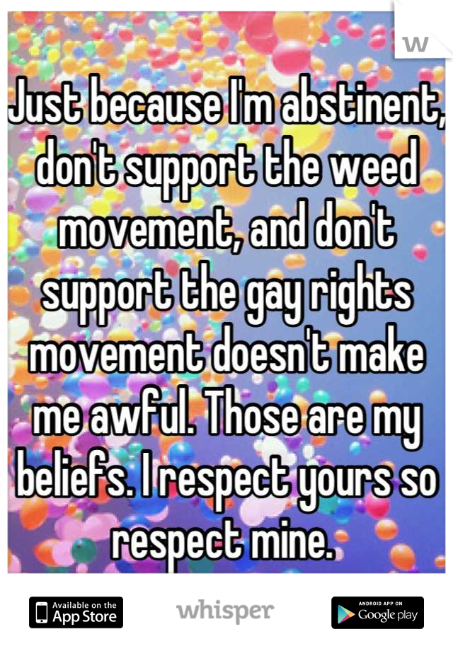 Just because I'm abstinent, don't support the weed movement, and don't support the gay rights movement doesn't make me awful. Those are my beliefs. I respect yours so respect mine. 