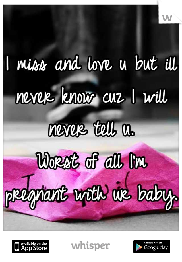 I miss and love u but ill never know cuz I will never tell u. 
Worst of all I'm pregnant with ur baby. 