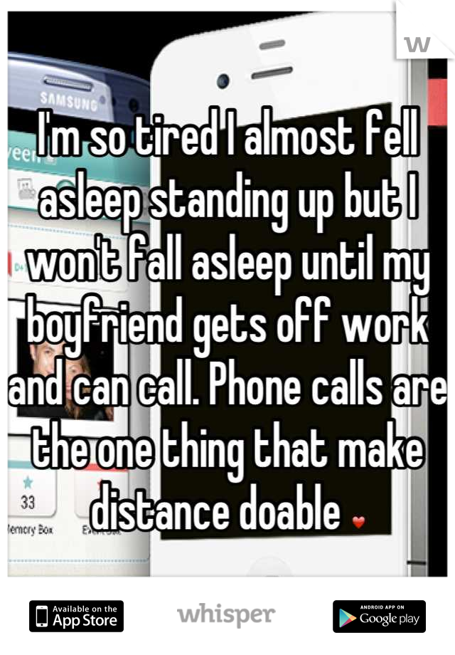 I'm so tired I almost fell asleep standing up but I won't fall asleep until my boyfriend gets off work and can call. Phone calls are the one thing that make distance doable ❤