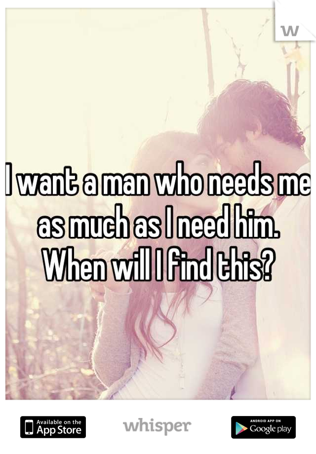 I want a man who needs me as much as I need him. When will I find this?
