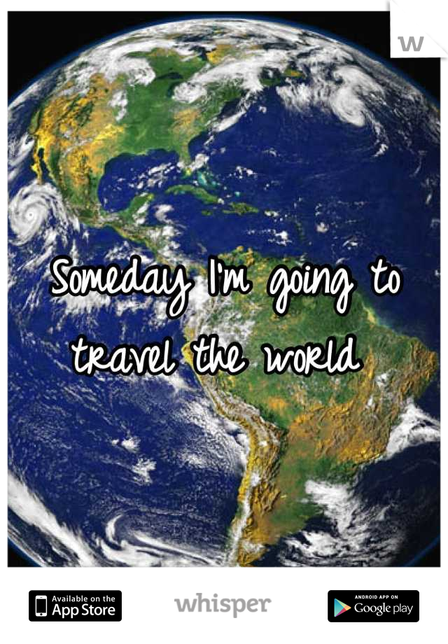 Someday I'm going to travel the world 