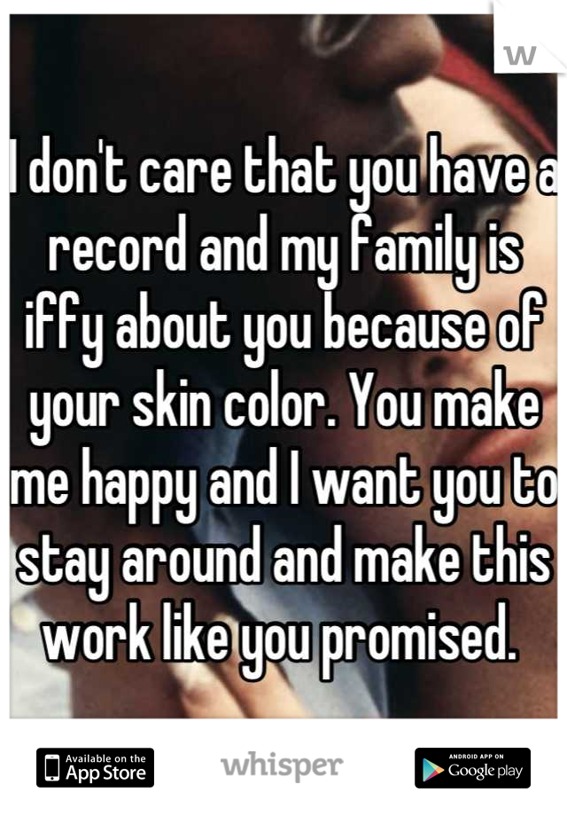 I don't care that you have a record and my family is iffy about you because of your skin color. You make me happy and I want you to stay around and make this work like you promised. 