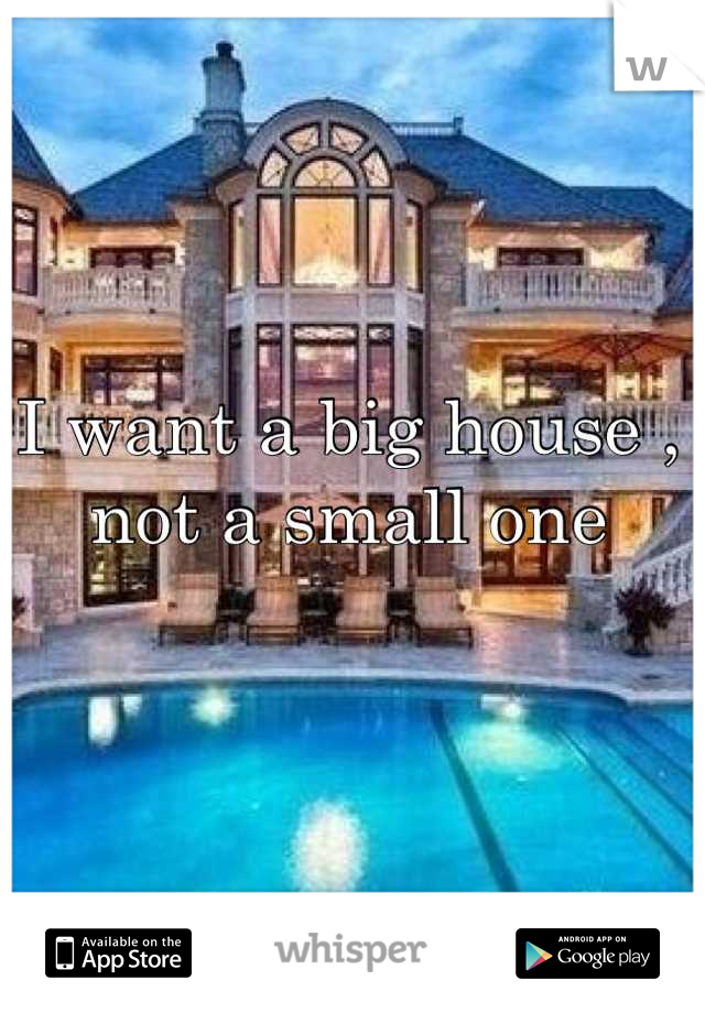 I want a big house , not a small one