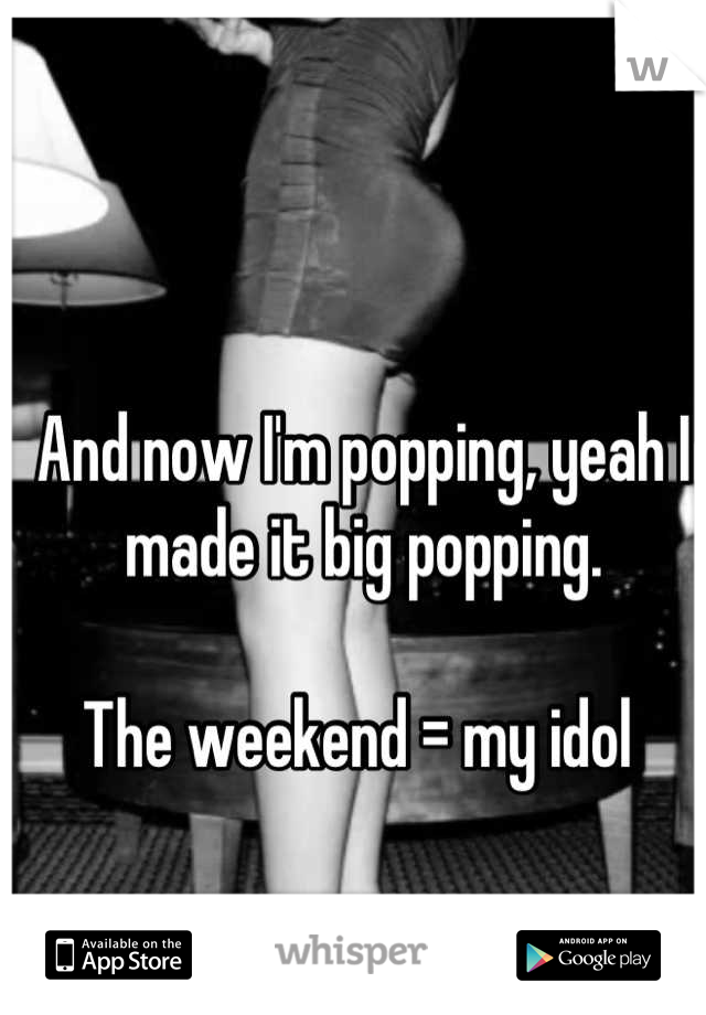 And now I'm popping, yeah I made it big popping. 

The weekend = my idol 