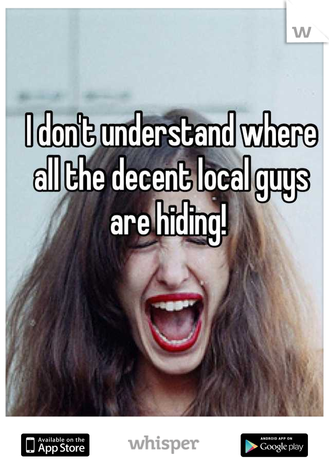 I don't understand where all the decent local guys are hiding! 