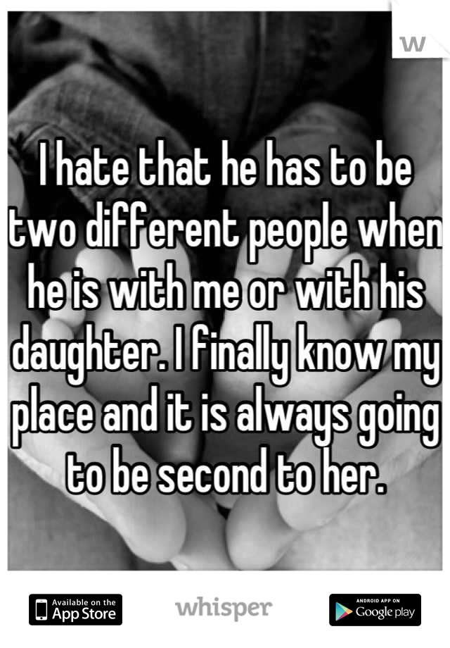 I hate that he has to be two different people when he is with me or with his daughter. I finally know my place and it is always going to be second to her.