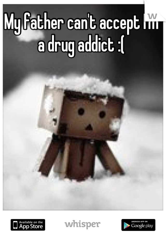 My father can't accept I'm a drug addict :(