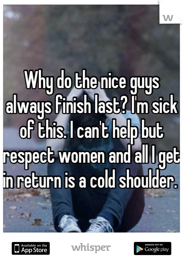 Why do the nice guys always finish last? I'm sick of this. I can't help but respect women and all I get in return is a cold shoulder. 