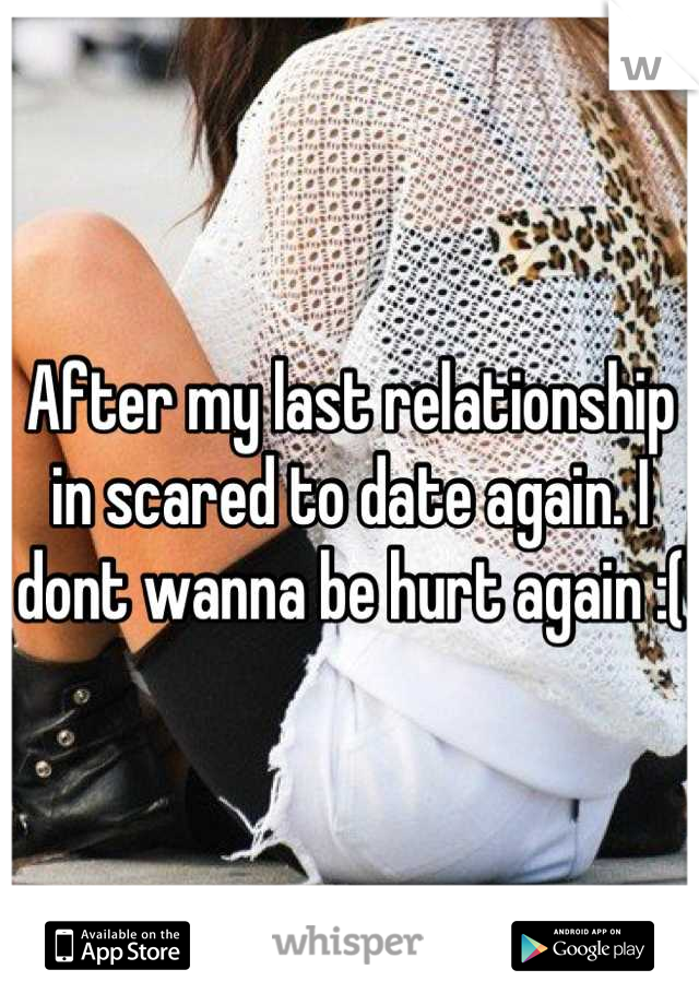After my last relationship in scared to date again. I dont wanna be hurt again :(