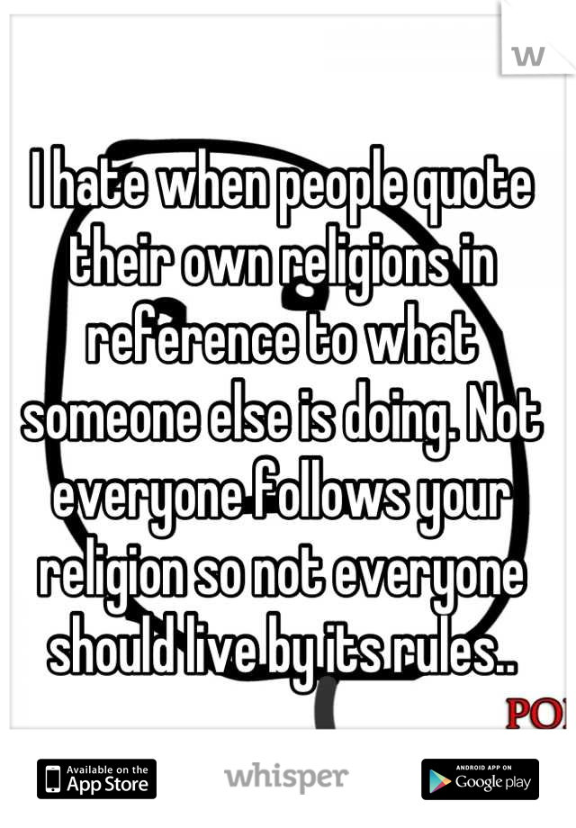 I hate when people quote their own religions in reference to what someone else is doing. Not everyone follows your religion so not everyone should live by its rules..