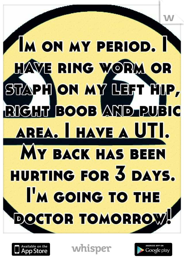 Im on my period. I have ring worm or staph on my left hip, right boob and pubic area. I have a UTI. My back has been hurting for 3 days.
I'm going to the doctor tomorrow!
