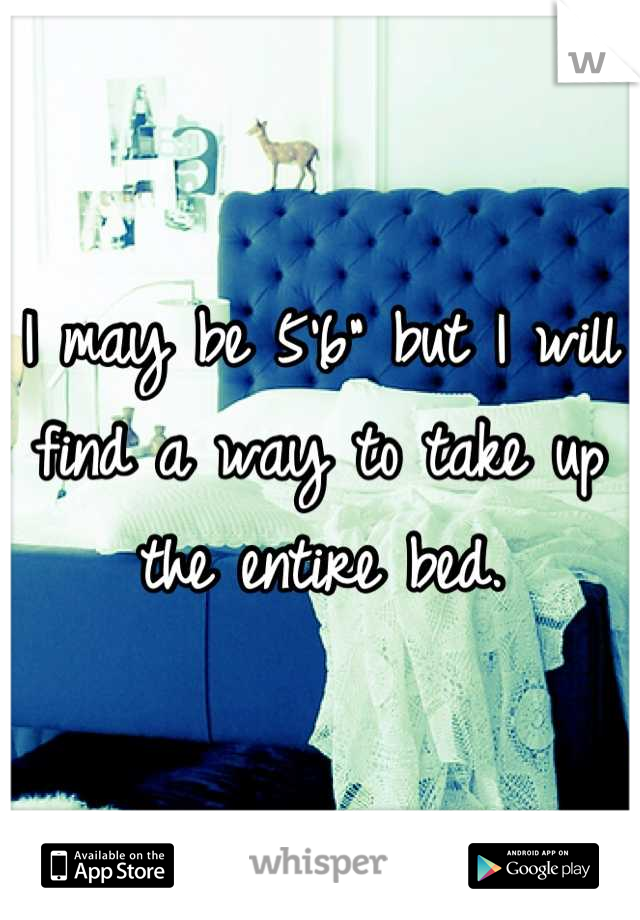 I may be 5'6" but I will find a way to take up the entire bed.