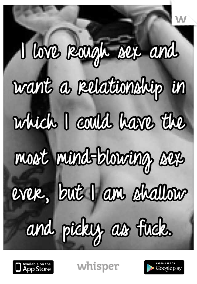 I love rough sex and want a relationship in which I could have the most mind-blowing sex ever, but I am shallow and picky as fuck.