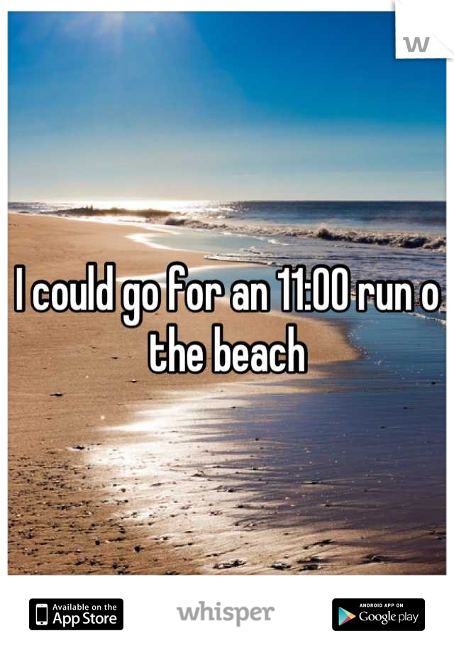 I could go for an 11:00 run o the beach