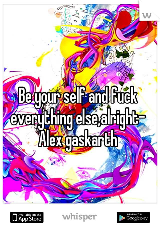 Be your self and fuck everything else,alright- Alex gaskarth