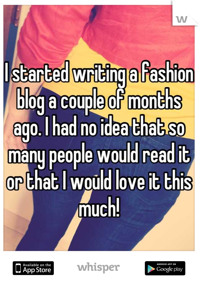 I started writing a fashion blog a couple of months ago. I had no idea that so many people would read it or that I would love it this much!