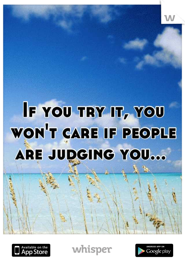 If you try it, you won't care if people are judging you... 
