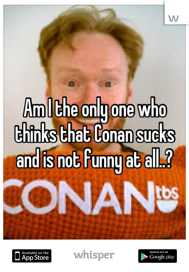 Am I the only one who thinks that Conan sucks and is not funny at all..?